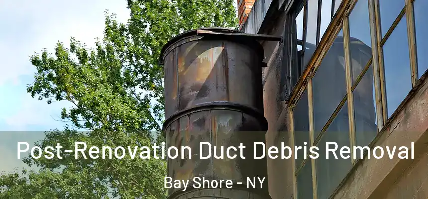 Post-Renovation Duct Debris Removal Bay Shore - NY